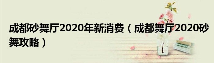 成都砂舞廳2020年新消費（成都舞廳2020砂舞攻略）