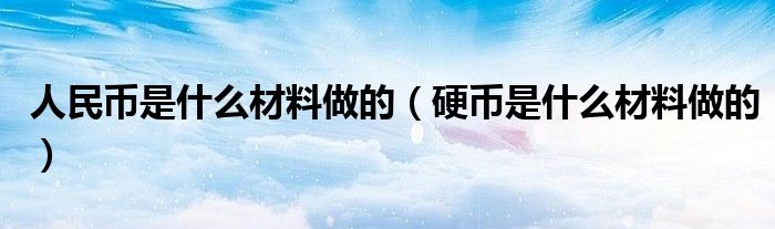 人民幣是什么材料做的（硬幣是什么材料做的）