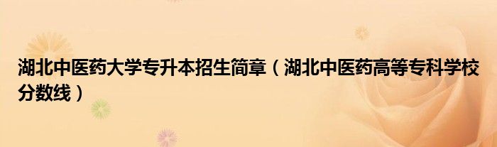 湖北中醫(yī)藥大學(xué)專升本招生簡章（湖北中醫(yī)藥高等專科學(xué)校分?jǐn)?shù)線）