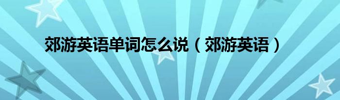 郊游英語單詞怎么說（郊游英語）