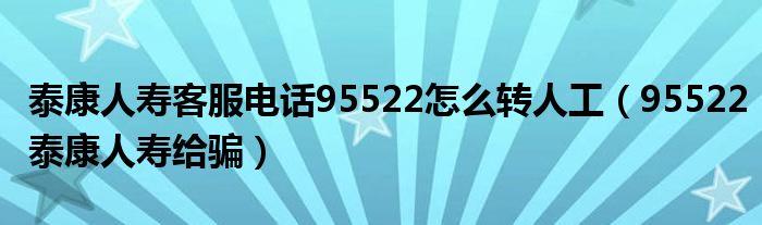 泰康人壽客服電話95522怎么轉人工（95522泰康人壽給騙）