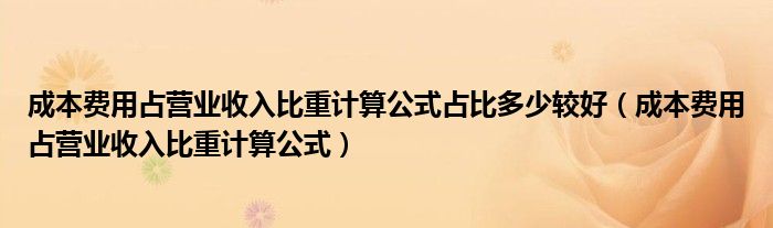 成本費(fèi)用占營業(yè)收入比重計(jì)算公式占比多少較好（成本費(fèi)用占營業(yè)收入比重計(jì)算公式）