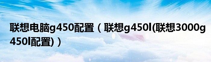 聯(lián)想電腦g450配置（聯(lián)想g450l(聯(lián)想3000g450l配置)）