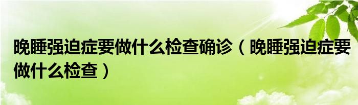 晚睡強迫癥要做什么檢查確診（晚睡強迫癥要做什么檢查）