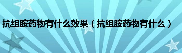 抗組胺藥物有什么效果（抗組胺藥物有什么）