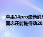 蘋(píng)果14pro最新消息（14款的蘋(píng)果pro筆記本i7及16G512固態(tài)還能拖得動(dòng)2020版的pr嗎及及搜狗）