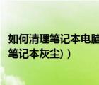 如何清理筆記本電腦的灰塵（如何清理筆記本灰塵(如何清理筆記本灰塵)）