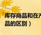 庫存商品和在產(chǎn)品的區(qū)別（發(fā)出商品和庫存商品的區(qū)別）