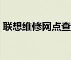 聯(lián)想維修網(wǎng)點查詢（聯(lián)想全國聯(lián)保網(wǎng)點查詢）