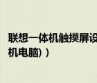 聯(lián)想一體機(jī)觸摸屏設(shè)置（聯(lián)想觸摸屏一體機(jī)(聯(lián)想觸摸屏一體機(jī)電腦)）