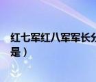 紅七軍紅八軍軍長(zhǎng)分別是（中國(guó)紅軍第七軍第八軍軍長(zhǎng)分別是）