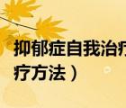 抑郁癥自我治療方法有哪些（抑郁癥的自我治療方法）
