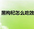黑枸杞怎么吃效果最好（枸杞怎么吃效果好）