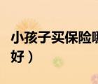 小孩子買保險(xiǎn)哪種好（小孩子買什么保險(xiǎn)比較好）