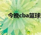 今晚cba籃球比賽（今晚籃球比賽直播）