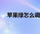 蘋(píng)果綠怎么調(diào)成深綠色（蘋(píng)果綠怎么調(diào)）