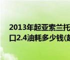 2013年起亞索蘭托2.2T柴油版現(xiàn)在多少錢（起亞索蘭托進(jìn)口2.4油耗多少錢(起亞索蘭托2.2t柴油的油耗)）