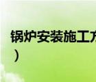 鍋爐安裝施工方案任務(wù)書(shū)（鍋爐安裝施工方案）