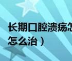 長(zhǎng)期口腔潰瘍?cè)趺粗魏玫淖羁欤ㄩL(zhǎng)期口腔潰瘍?cè)趺粗危?/>
                                    </a>
                                                </div>
                                    <div   id=