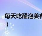 每天吃醋泡姜有什么好處（醋泡姜有什么好處）