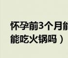 懷孕前3個(gè)月能吃火鍋嗎 重慶（懷孕前3個(gè)月能吃火鍋嗎）