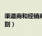 渠道商和經(jīng)銷商的區(qū)別（渠道商和代理商的區(qū)別）
