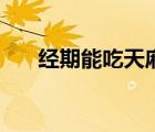經(jīng)期能吃天麻不（經(jīng)期可以吃天麻嗎）
