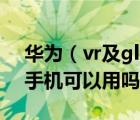華為（vr及glass及華為vr及glass其他品牌手機(jī)可以用嗎）