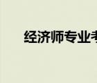 經(jīng)濟(jì)師專業(yè)考經(jīng)濟(jì)師證（經(jīng)濟(jì)師專業(yè)）