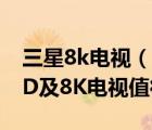 三星8k電視（想買三星電視,三星Neo及QLED及8K電視值得買嗎）