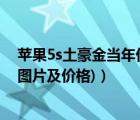 蘋(píng)果5s土豪金當(dāng)年價(jià)格（蘋(píng)果5s土豪金圖片(蘋(píng)果5s土豪金圖片及價(jià)格)）