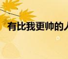 有比我更帥的人嗎圖片（有比我更帥的人）