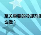 至關(guān)重要的冷卻劑系列任務(wù)都要什么（至關(guān)重要的冷卻劑怎么做）