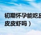 初期懷孕能吃皮皮蝦嗎有毒嗎（初期懷孕能吃皮皮蝦嗎）