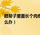 腮幫子里面長(zhǎng)個(gè)肉疙瘩怎么辦?。ㄈ鶐妥永锩骈L(zhǎng)個(gè)肉疙瘩怎么辦）