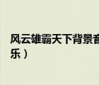 風(fēng)云雄霸天下背景音樂(lè)插曲很悲傷的（風(fēng)云雄霸天下背景音樂(lè)）