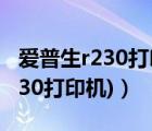 愛普生r230打印教程（r230打印機(jī)(愛普生r230打印機(jī))）