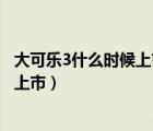 大可樂(lè)3什么時(shí)候上市（大可樂(lè)3最新消息及配置及什么時(shí)候上市）