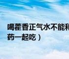 喝藿香正氣水不能和什么藥一起吃（藿香正氣水不能和什么藥一起吃）