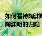 如何看待陶淵明的歸隱行為400字（如何看待陶淵明的歸隱）