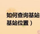 如何查詢基站號(hào)的位置（基站查詢,如何查詢基站位置）