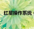 紅星操作系統(tǒng)（紅旗操作系統(tǒng)用著怎么樣）