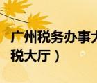 廣州稅務(wù)辦事大廳（廣州市地方稅務(wù)局網(wǎng)上辦稅大廳）