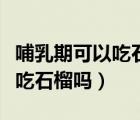 哺乳期可以吃石榴嗎會(huì)不會(huì)回奶（哺乳期可以吃石榴嗎）