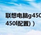聯(lián)想電腦g450配置（聯(lián)想g450l(聯(lián)想3000g450l配置)）