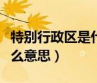 特別行政區(qū)是什么意思簡單（特別行政區(qū)是什么意思）