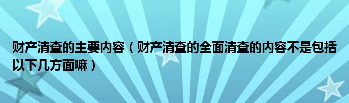 財(cái)產(chǎn)清查的主要內(nèi)容（財(cái)產(chǎn)清查的全面清查的內(nèi)容不是包括以下幾方面嘛）