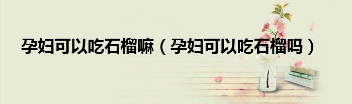 孕婦可以吃石榴嘛（孕婦可以吃石榴嗎）