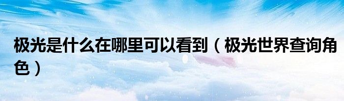 極光是什么在哪里可以看到（極光世界查詢角色）