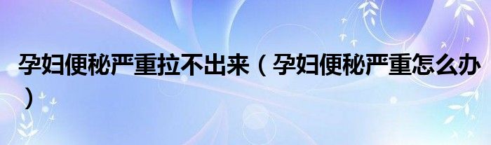 孕婦便秘嚴(yán)重拉不出來（孕婦便秘嚴(yán)重怎么辦）